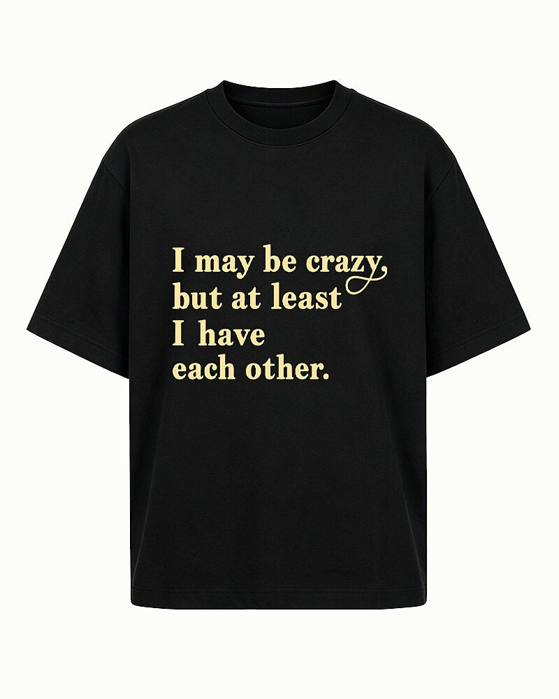 I May Be Crazy, but at Least I Have Each Other quote on Black cotton T-shirt
