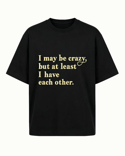 I May Be Crazy, but at Least I Have Each Other quote on Black cotton T-shirt