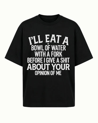 I'll Eat a Bowl of Water With a Fork Before I Give a Shit About Your Opinion of Me men's T-shirt