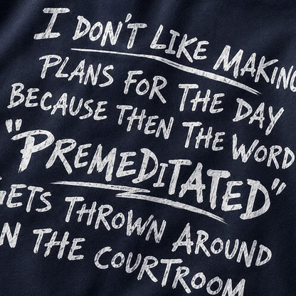 Funny sarcastic shirt: I don't like making plans for the day because then the word premeditated gets thrown around in the courtroom - T-Shirt